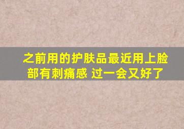 之前用的护肤品最近用上脸部有刺痛感 过一会又好了